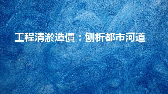 工程清淤造價：刨析都市河道清淤技術(shù)的創(chuàng)新方法！