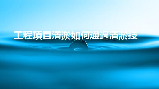 工程項目清淤如何通過清淤技術(shù)提升水體質(zhì)量與生態(tài)環(huán)境的雙重效益？