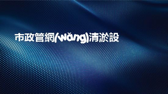 市政管網(wǎng)清淤設(shè)備價格表：投資與回報的關(guān)鍵比較