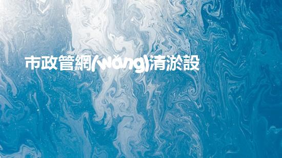 市政管網(wǎng)清淤設備價格表：投資與回報的關鍵比較