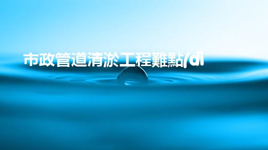 市政管道清淤工程難點(diǎn)與解決方案