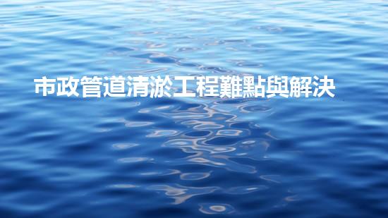 市政管道清淤工程難點與解決方案