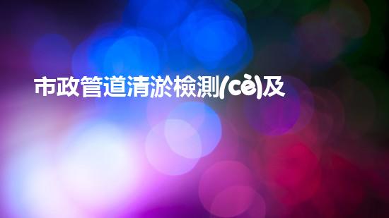 市政管道清淤檢測(cè)及非開(kāi)挖修復(fù)