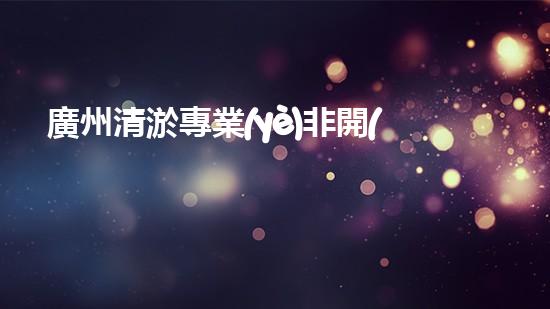 廣州清淤專業(yè)非開(kāi)挖清淤解鎖水體新生命！