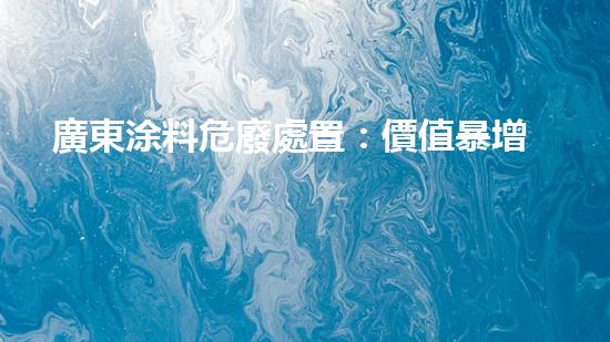 廣東涂料危廢處置：價值暴增還是環(huán)境災難？