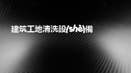 建筑工地清洗設(shè)備深入探索：改變水域生態(tài)的革新解決方案？