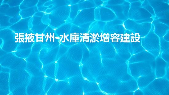 張掖甘州-水庫清淤增容建設(shè)酣