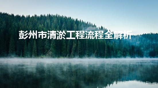 彭州市清淤工程流程全解析