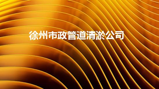 徐州市政管道清淤公司