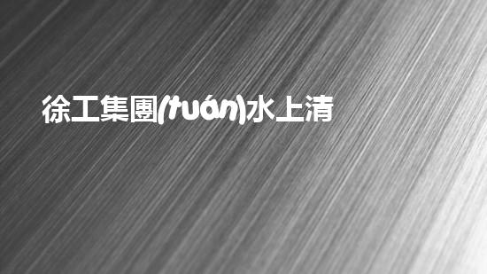 徐工集團(tuán)水上清淤機(jī)挖泥船
