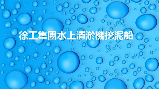 徐工集團水上清淤機挖泥船