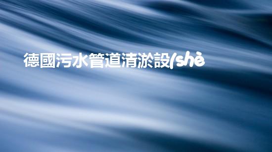 德國污水管道清淤設(shè)備：革新科技助力城市環(huán)境治理！
