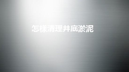 怎樣清理井底淤泥