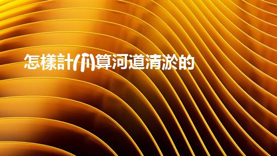 怎樣計(jì)算河道清淤的工程量-