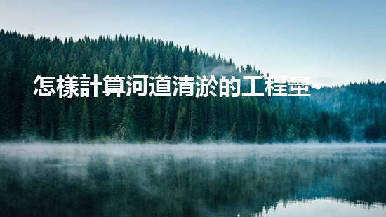 怎樣計算河道清淤的工程量-