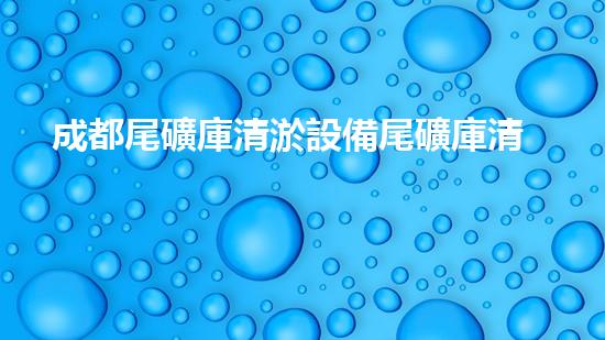 成都尾礦庫清淤設備尾礦庫清淤技術的以后與挑戰(zhàn)探討