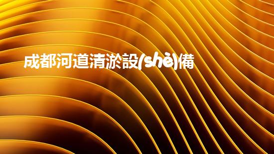 成都河道清淤設(shè)備機械：確保水流暢通的必備工具