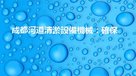 成都河道清淤設備機械：確保水流暢通的必備工具
