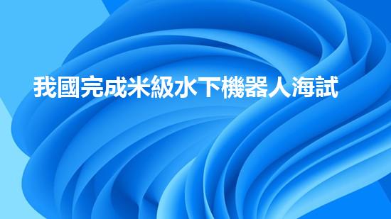 我國完成米級水下機器人海試