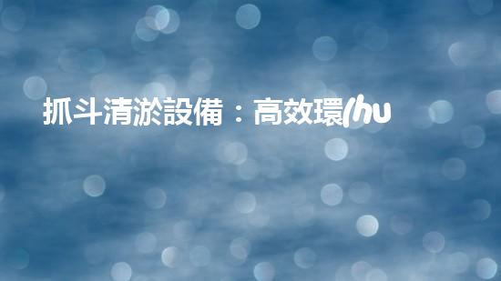抓斗清淤設備：高效環(huán)保的污水處理利器