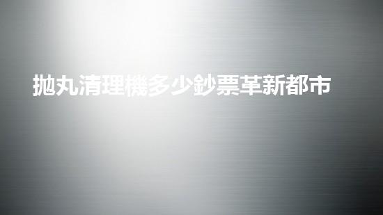 拋丸清理機多少鈔票革新都市排水系統(tǒng)：的技術革新如何提升都市環(huán)境質(zhì)量？
