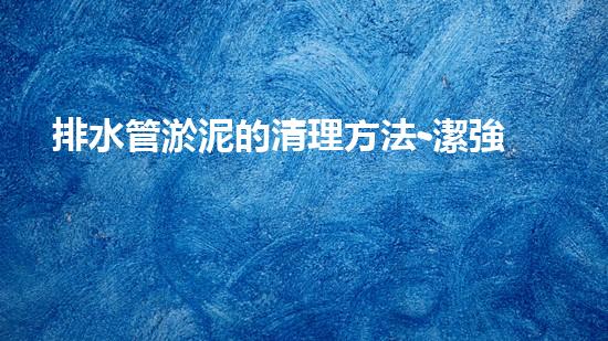 排水管淤泥的清理方法-潔強(qiáng)市政