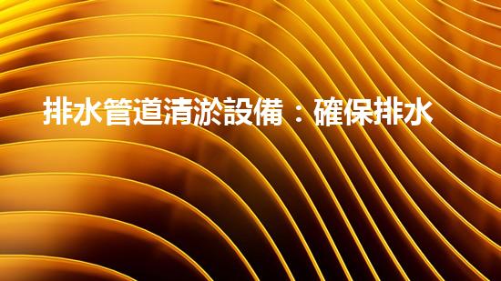 排水管道清淤設備：確保排水系統(tǒng)高效運行的關(guān)鍵