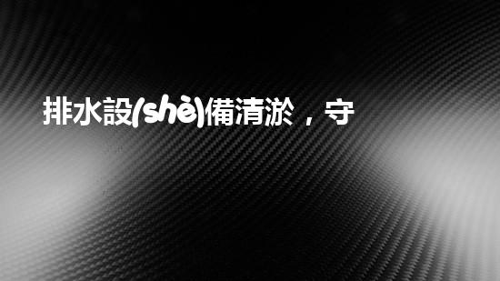 排水設(shè)備清淤，守護(hù)都市清潔新篇章