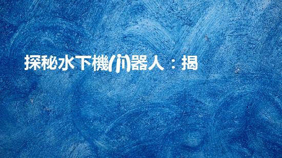 探秘水下機(jī)器人：揭開(kāi)神秘的海底世界！