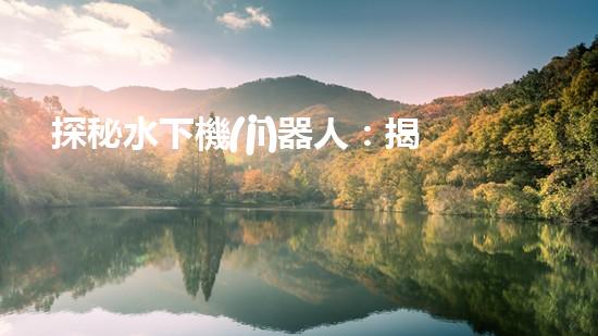探秘水下機(jī)器人：揭開神秘的設(shè)計原理！