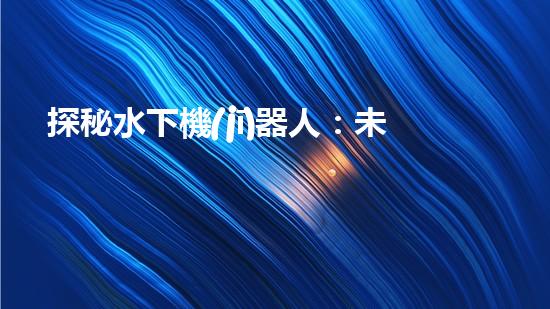 探秘水下機(jī)器人：未來(lái)產(chǎn)業(yè)的黑科技巨頭！