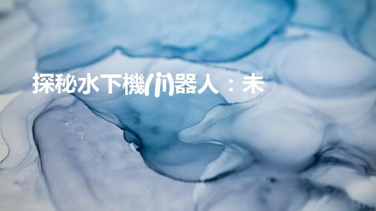探秘水下機(jī)器人：未來海洋的無限可能！