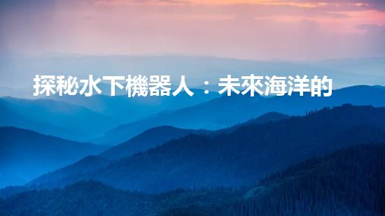 探秘水下機器人：未來海洋的無限可能！