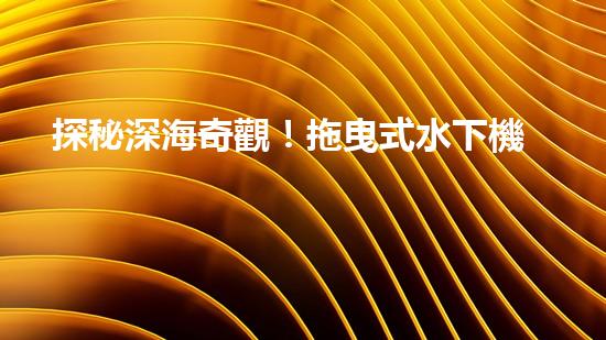探秘深海奇觀！拖曳式水下機(jī)器人揭開神秘海底世界的面紗？