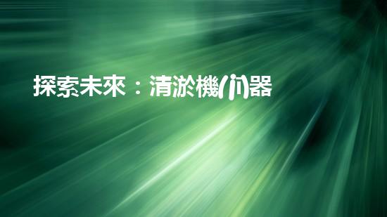 探索未來：清淤機(jī)器人的嶄新時(shí)代