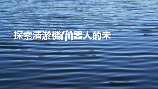 探索清淤機(jī)器人的未來(lái)前景