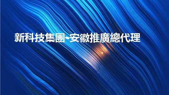 新科技集團-安徽推廣總代理