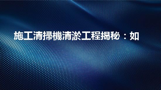 施工清掃機清淤工程揭秘：如何有效提升水體質(zhì)量與生態(tài)修復(fù)？