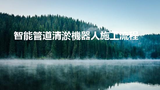 智能管道清淤機器人施工流程圖紙繪制指南