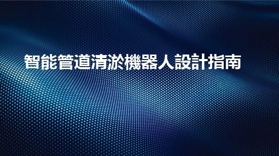 智能管道清淤機器人設計指南