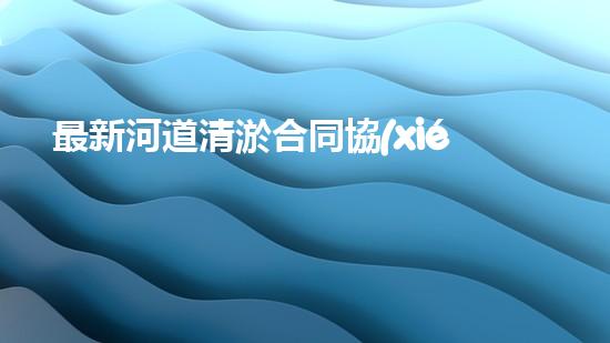 最新河道清淤合同協(xié)議書范本篇