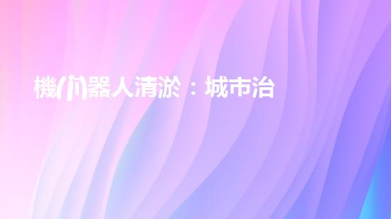 機(jī)器人清淤：城市治理的未來？