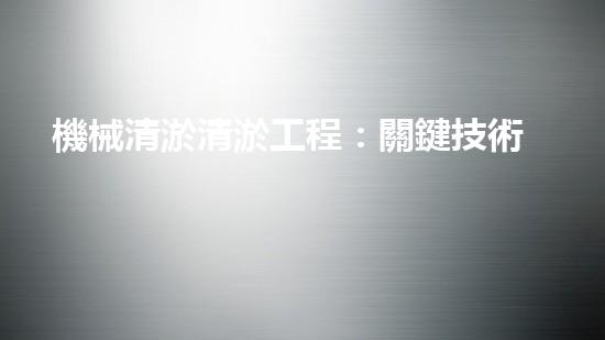 機械清淤清淤工程：關鍵技術揭秘！