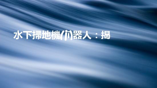 水下掃地機(jī)器人：揭秘海底的神秘清潔使者！