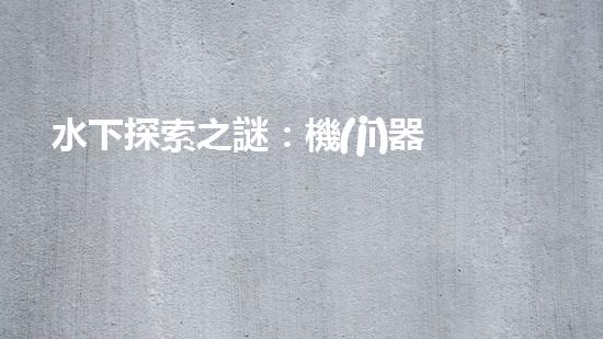 水下探索之謎：機(jī)器人的秘密揭曉！