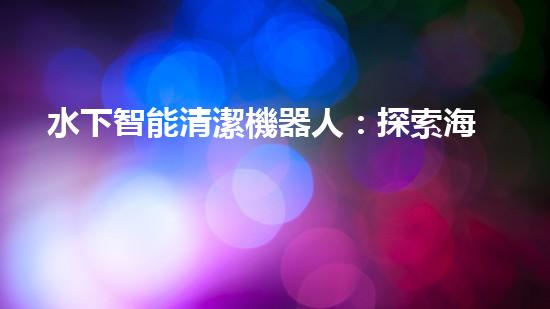 水下智能清潔機器人：探索海底奇妙世界的無聲守護者！