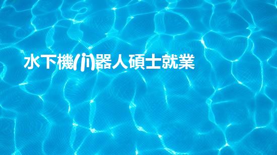 水下機(jī)器人碩士就業(yè)：深海秘境的黃金機(jī)遇！