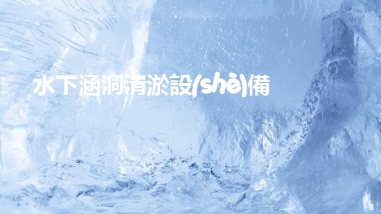 水下涵洞清淤設(shè)備安裝要求：確保安全與高效的關(guān)鍵步驟