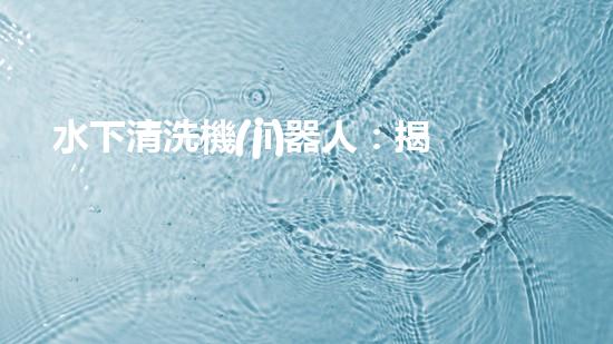 水下清洗機(jī)器人：揭秘海底深處的神秘世界！