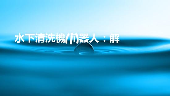 水下清洗機(jī)器人：解放河道的環(huán)境守護(hù)者！